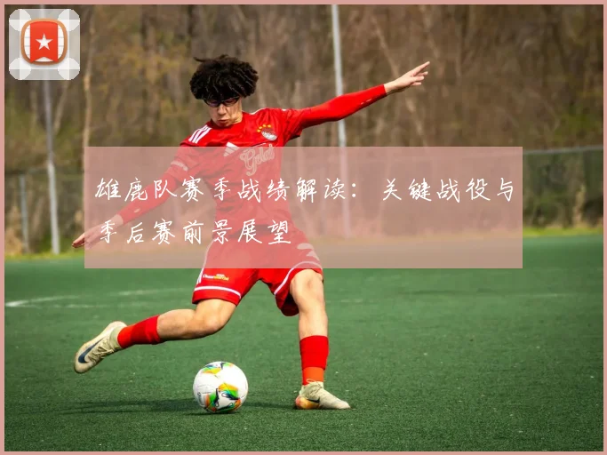 雄鹿队赛季战绩解读：关键战役与季后赛前景展望