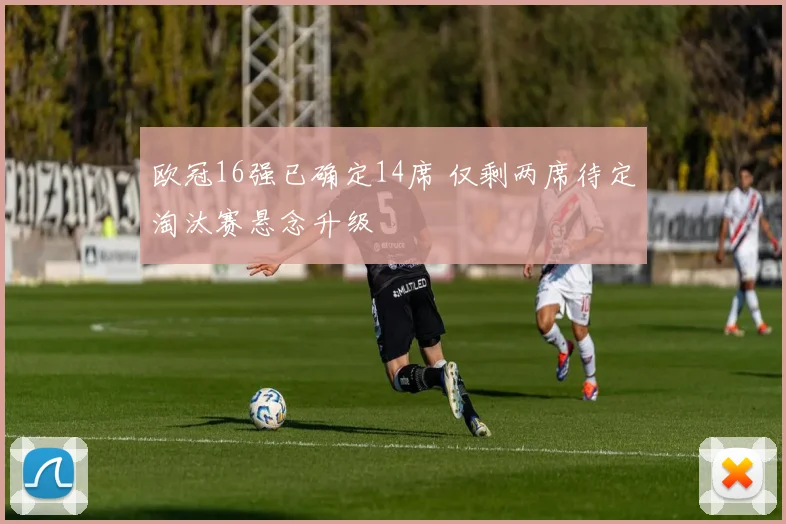 欧冠16强已确定14席 仅剩两席待定淘汰赛悬念升级