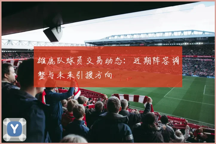 雄鹿队球员交易动态:近期阵容调整与未来引援方向