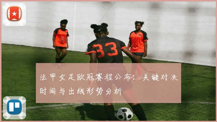 法甲女足欧冠赛程公布:关键对决时间与出线形势分析