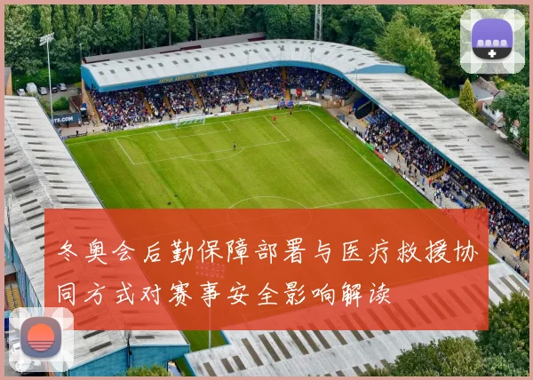 冬奥会后勤保障部署与医疗救援协同方式对赛事安全影响解读