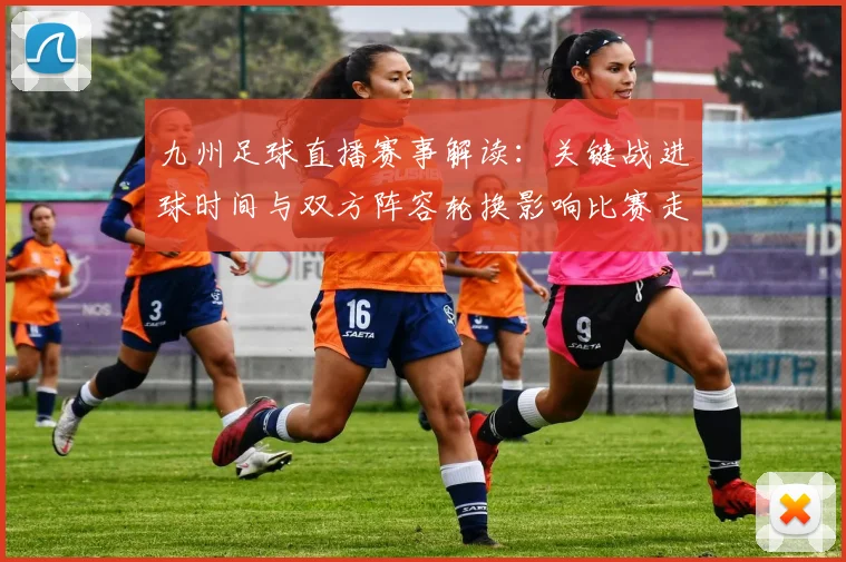 九州足球直播赛事解读：关键战进球时间与双方阵容轮换影响比赛走向