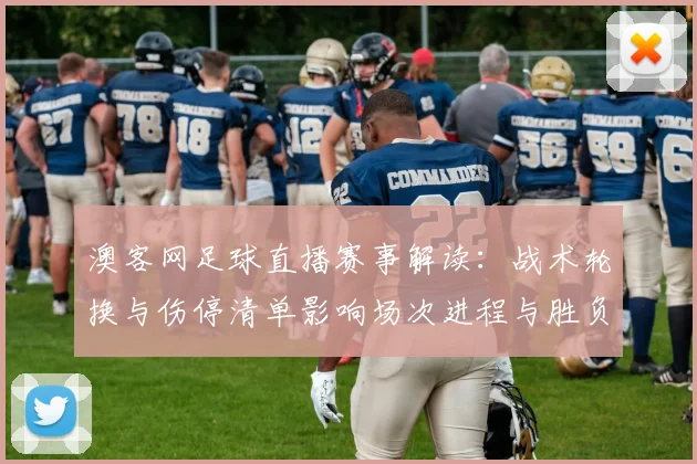 澳客网足球直播赛事解读：战术轮换与伤停清单影响场次进程与胜负看点