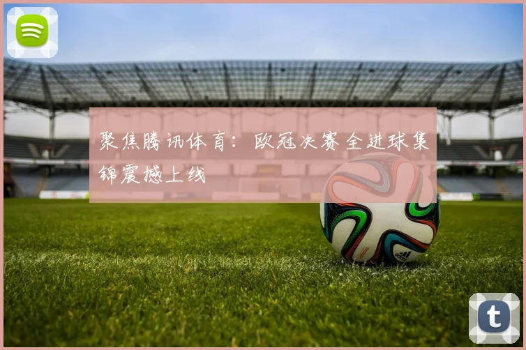 聚焦腾讯体育:欧冠决赛全进球集锦震撼上线