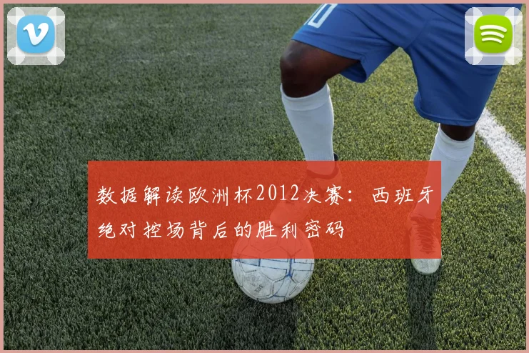 数据解读欧洲杯2012决赛：西班牙绝对控场背后的胜利密码