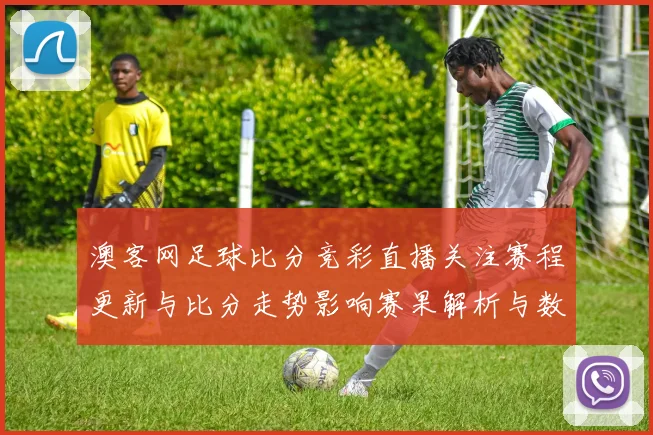 澳客网足球比分竞彩直播关注赛程更新与比分走势影响赛果解析与数据看点