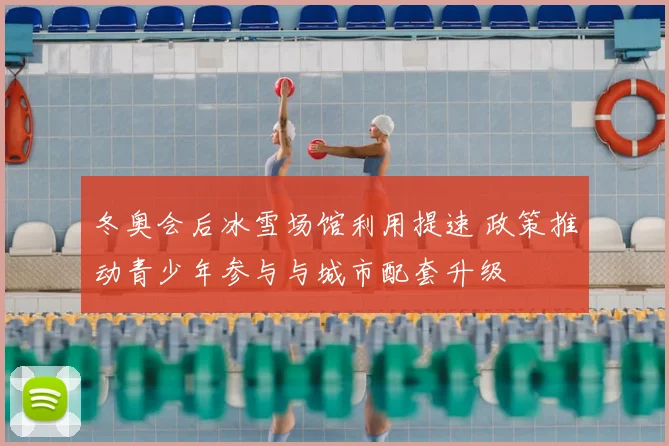 冬奥会后冰雪场馆利用提速 政策推动青少年参与与城市配套升级