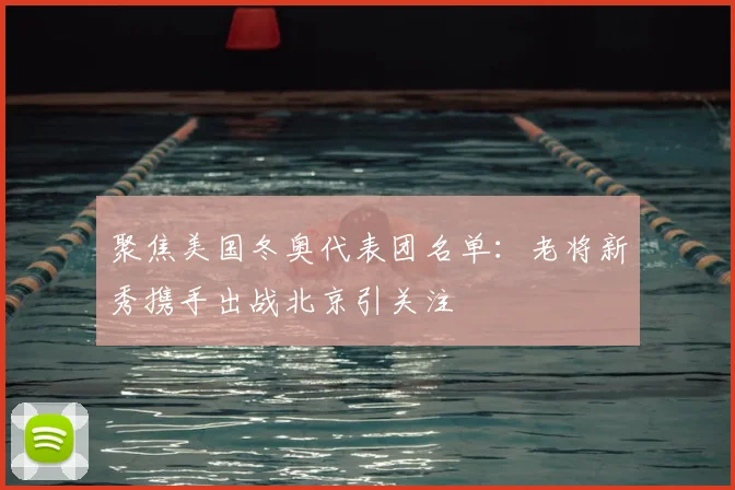 聚焦美国冬奥代表团名单:老将新秀携手出战北京引关注