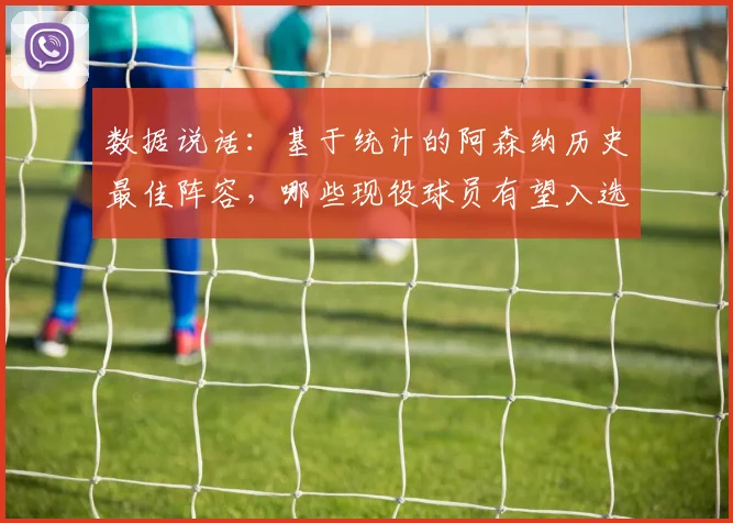 数据说话：基于统计的阿森纳历史最佳阵容，哪些现役球员有望入选？