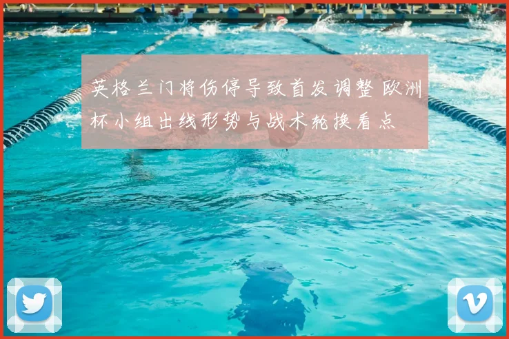 英格兰门将伤停导致首发调整 欧洲杯小组出线形势与战术轮换看点