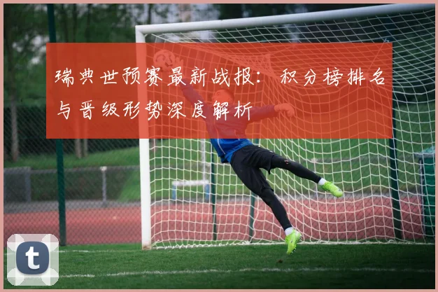 瑞典世预赛最新战报：积分榜排名与晋级形势深度解析