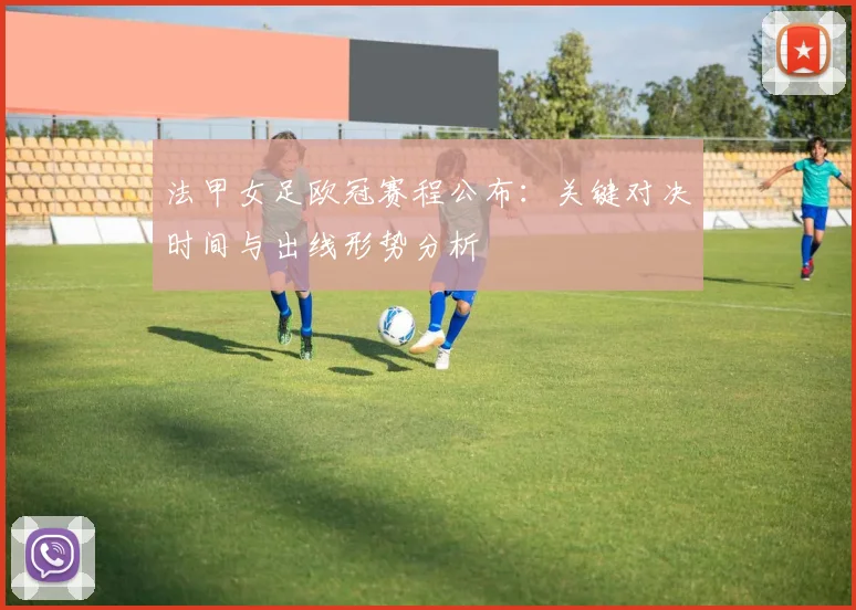 法甲女足欧冠赛程公布:关键对决时间与出线形势分析