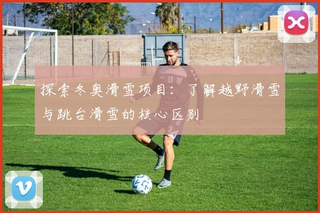 探索冬奥滑雪项目:了解越野滑雪与跳台滑雪的核心区别