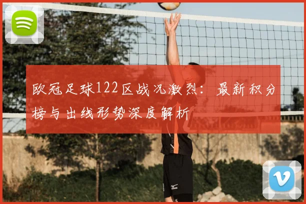 欧冠足球122区战况激烈：最新积分榜与出线形势深度解析
