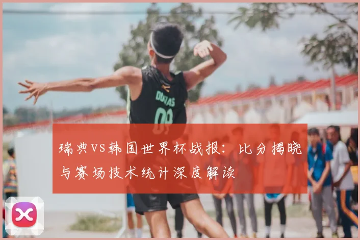 瑞典vs韩国世界杯战报：比分揭晓与赛场技术统计深度解读