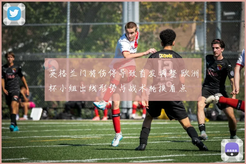 英格兰门将伤停导致首发调整 欧洲杯小组出线形势与战术轮换看点