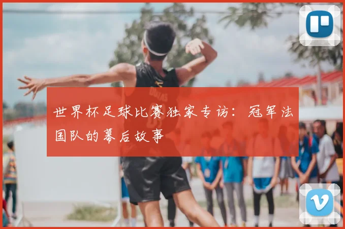 世界杯足球比赛独家专访：冠军法国队的幕后故事