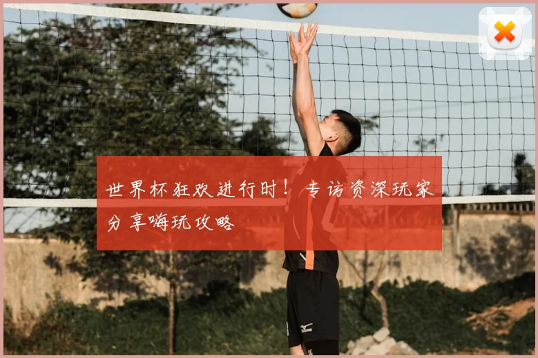 世界杯狂欢进行时!专访资深玩家分享嗨玩攻略