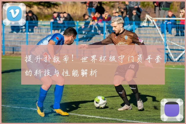 提升扑救率！世界杯级守门员手套的科技与性能解析