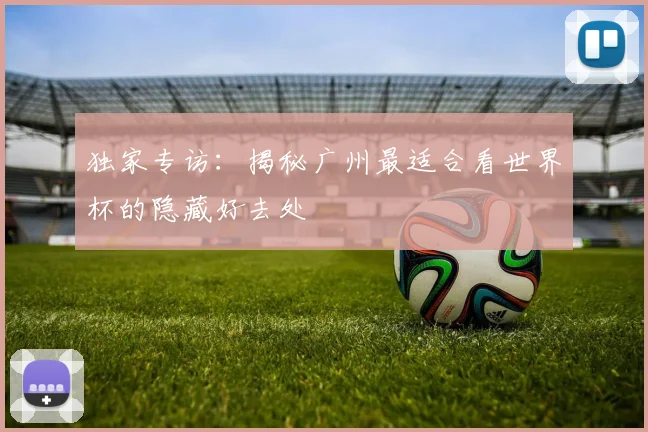 独家专访:揭秘广州最适合看世界杯的隐藏好去处