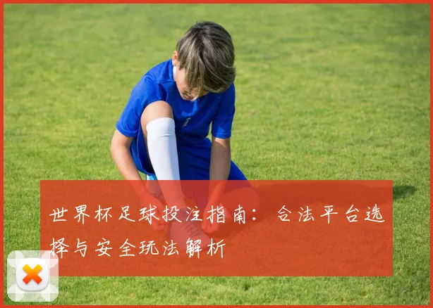 世界杯足球投注指南：合法平台选择与安全玩法解析