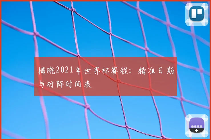 揭晓2021年世界杯赛程：精准日期与对阵时间表