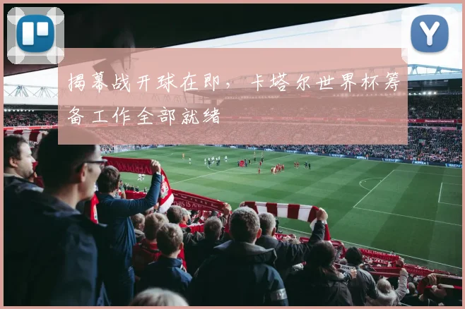 揭幕战开球在即，卡塔尔世界杯筹备工作全部就绪