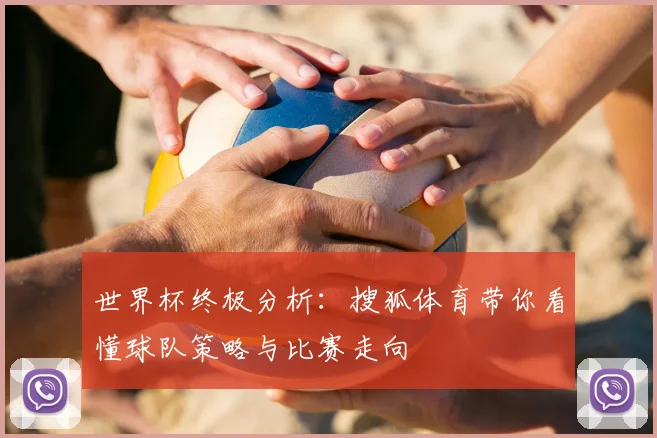 世界杯终极分析:搜狐体育带你看懂球队策略与比赛走向
