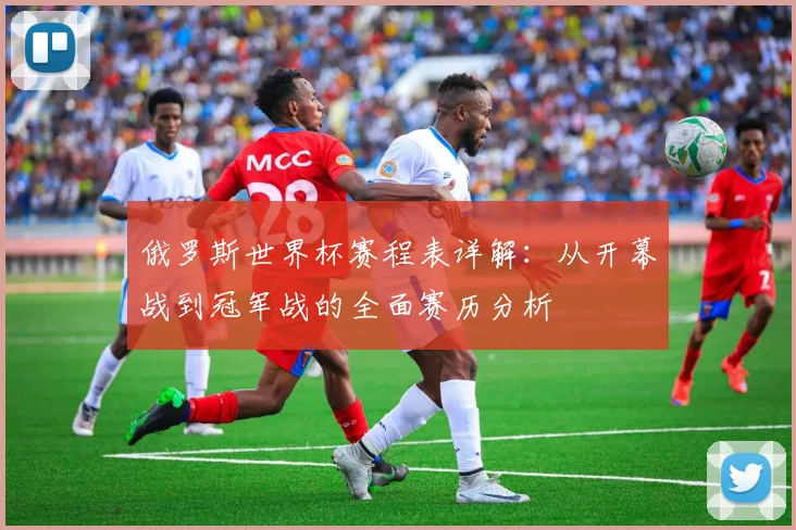 俄罗斯世界杯赛程表详解:从开幕战到冠军战的全面赛历分析