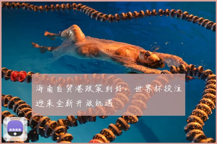 海南自贸港政策利好,世界杯投注迎来全新开放机遇