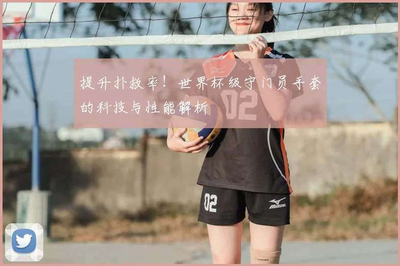 提升扑救率！世界杯级守门员手套的科技与性能解析