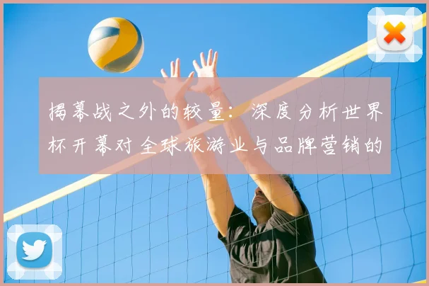 揭幕战之外的较量：深度分析世界杯开幕对全球旅游业与品牌营销的连锁效应