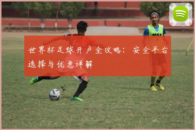 世界杯足球开户全攻略：安全平台选择与优惠详解