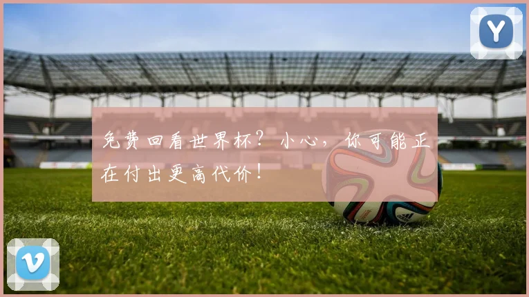 免费回看世界杯？小心，你可能正在付出更高代价！