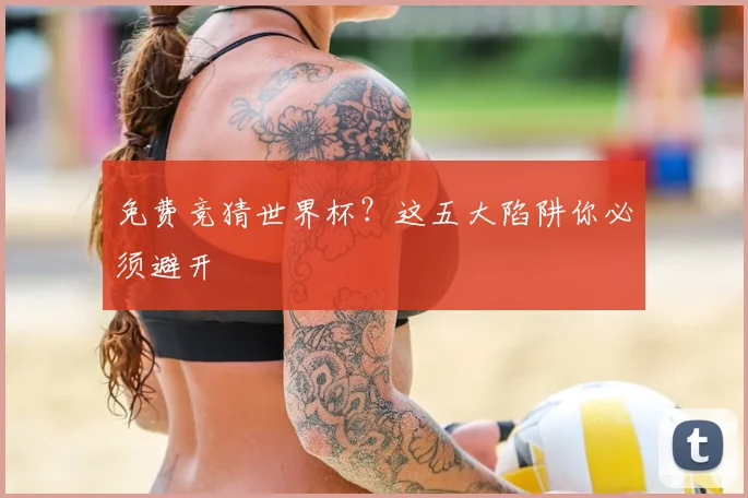 免费竞猜世界杯？这五大陷阱你必须避开