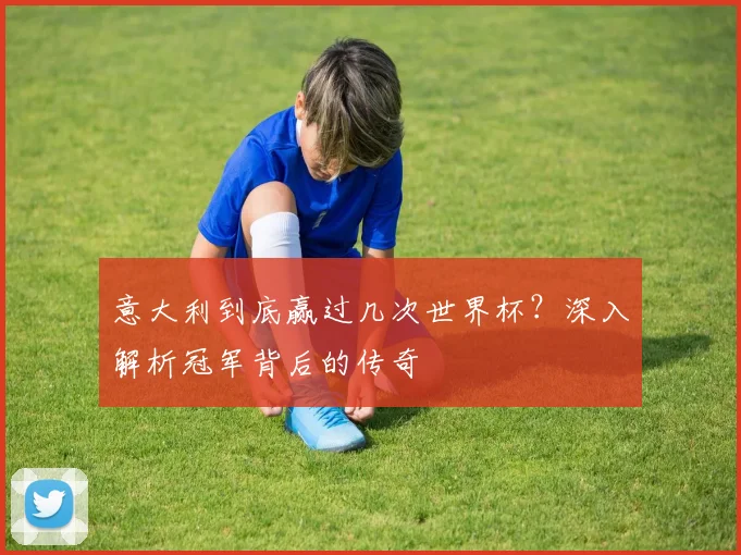 意大利到底赢过几次世界杯?深入解析冠军背后的传奇