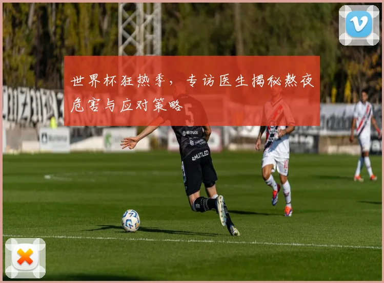 世界杯狂热季,专访医生揭秘熬夜危害与应对策略