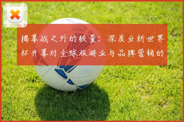 揭幕战之外的较量：深度分析世界杯开幕对全球旅游业与品牌营销的连锁效应