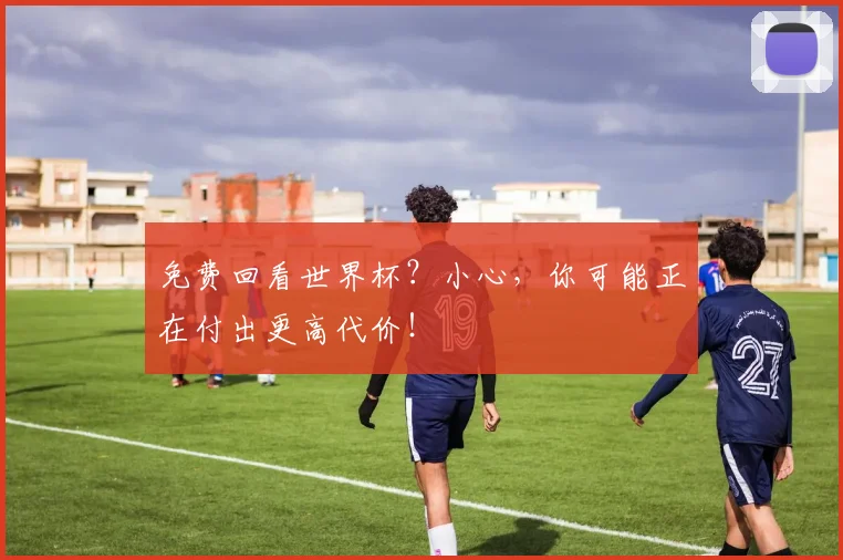 免费回看世界杯？小心，你可能正在付出更高代价！