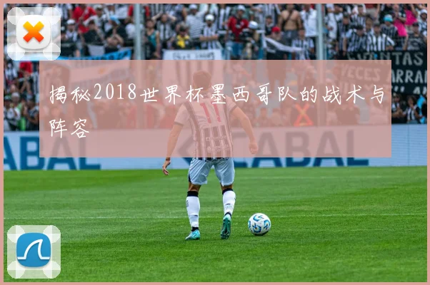 揭秘2018世界杯墨西哥队的战术与阵容