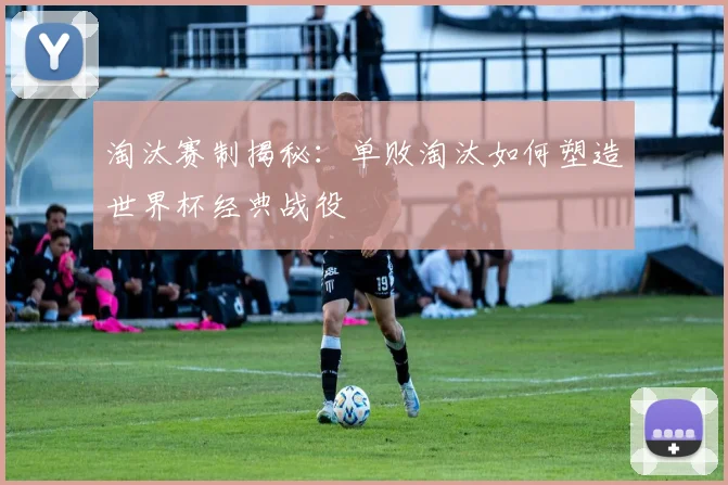 淘汰赛制揭秘：单败淘汰如何塑造世界杯经典战役